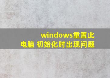 windows重置此电脑 初始化时出现问题